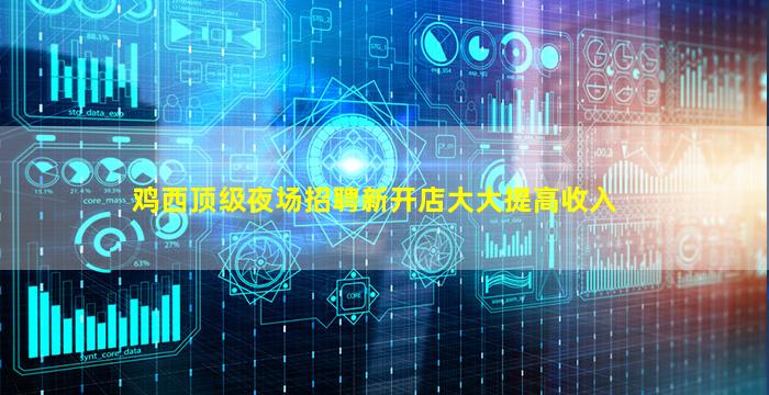 鸡西顶级夜场招聘新开店大大提高收入